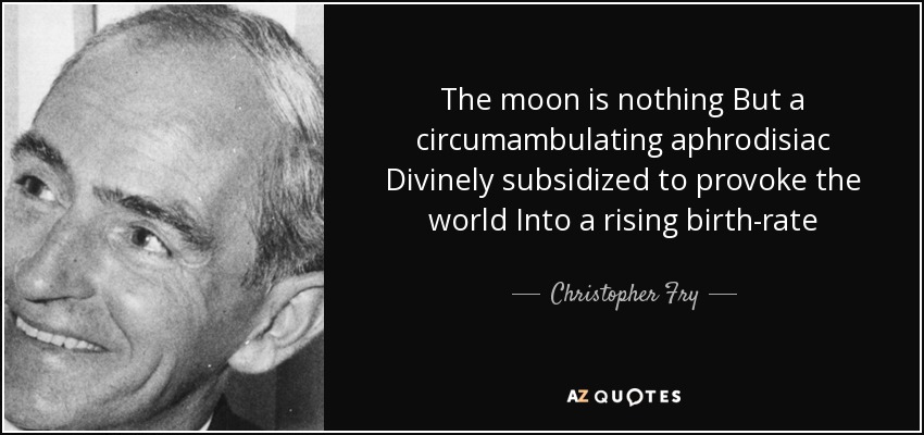 The moon is nothing But a circumambulating aphrodisiac Divinely subsidized to provoke the world Into a rising birth-rate - Christopher Fry