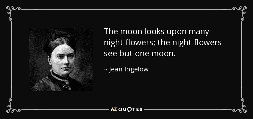 The moon looks upon many night flowers; the night flowers see but one moon. - Jean Ingelow