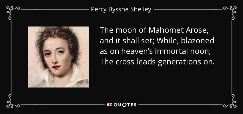 The moon of Mahomet Arose, and it shall set; While, blazoned as on heaven's immortal noon, The cross leads generations on. - Percy Bysshe Shelley