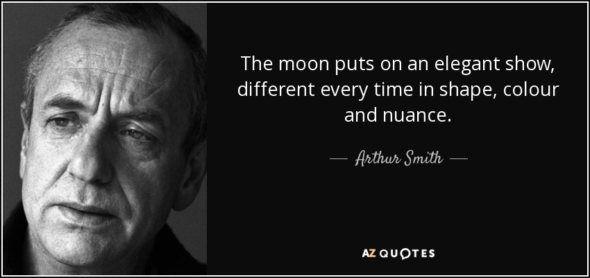 The moon puts on an elegant show, different every time in shape, colour and nuance. - Arthur Smith