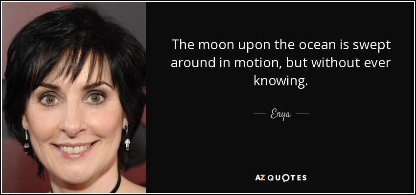 The moon upon the ocean is swept around in motion, but without ever knowing. - Enya