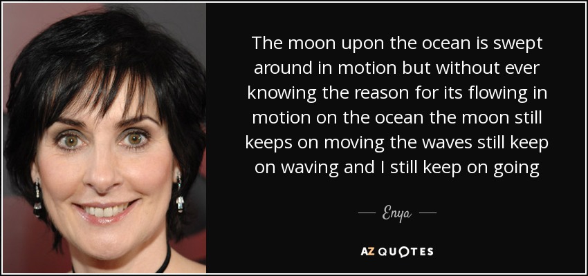 The moon upon the ocean is swept around in motion but without ever knowing the reason for its flowing in motion on the ocean the moon still keeps on moving the waves still keep on waving and I still keep on going - Enya