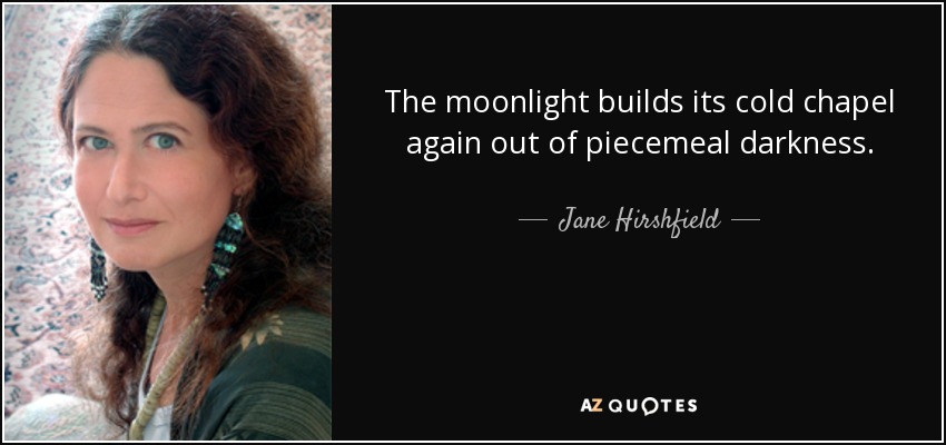 The moonlight builds its cold chapel again out of piecemeal darkness. - Jane Hirshfield