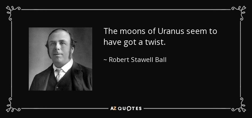 The moons of Uranus seem to have got a twist. - Robert Stawell Ball