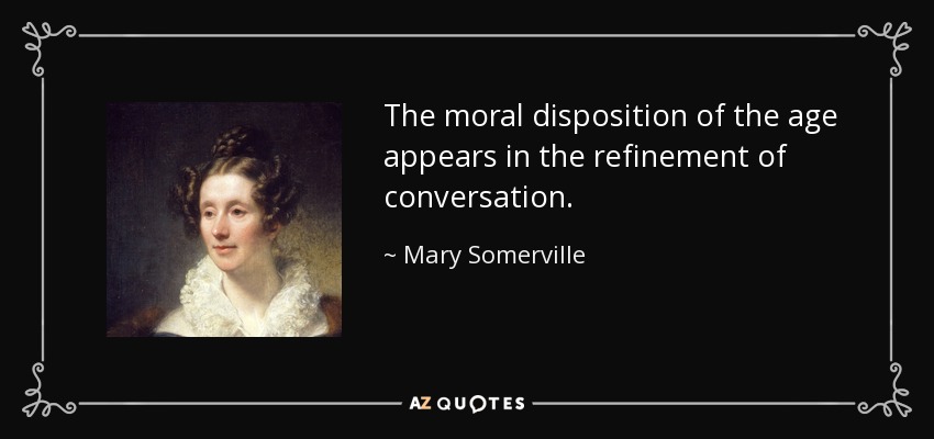 The moral disposition of the age appears in the refinement of conversation. - Mary Somerville