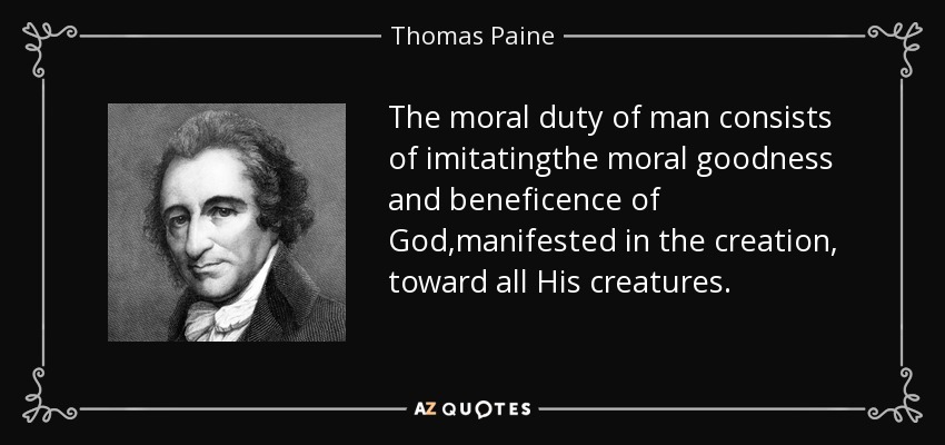 The moral duty of man consists of imitatingthe moral goodness and beneficence of God,manifested in the creation, toward all His creatures. - Thomas Paine