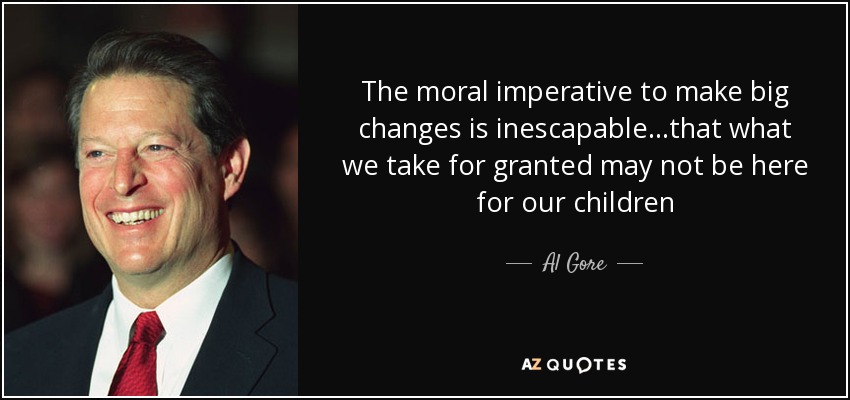The moral imperative to make big changes is inescapable...that what we take for granted may not be here for our children - Al Gore