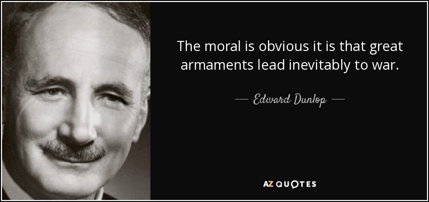 The moral is obvious it is that great armaments lead inevitably to war. - Edward Dunlop