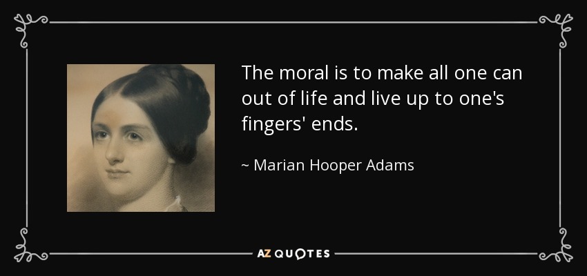 The moral is to make all one can out of life and live up to one's fingers' ends. - Marian Hooper Adams