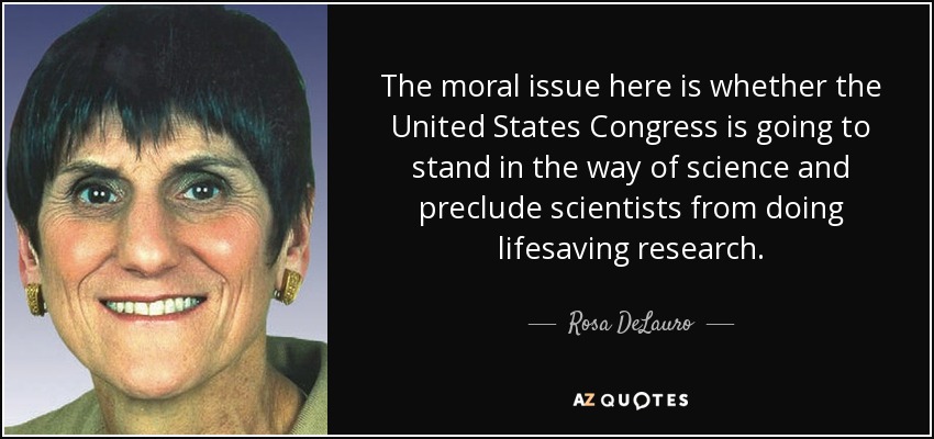 The moral issue here is whether the United States Congress is going to stand in the way of science and preclude scientists from doing lifesaving research. - Rosa DeLauro