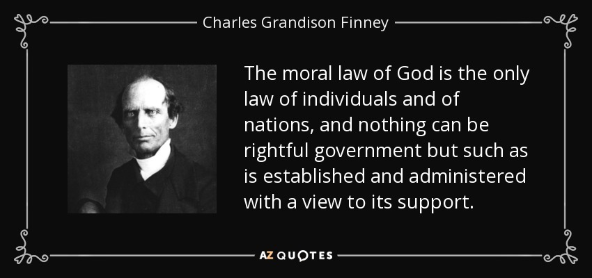 The moral law of God is the only law of individuals and of nations, and nothing can be rightful government but such as is established and administered with a view to its support. - Charles Grandison Finney
