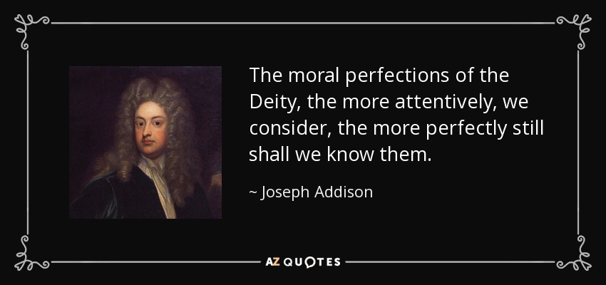 The moral perfections of the Deity, the more attentively, we consider, the more perfectly still shall we know them. - Joseph Addison