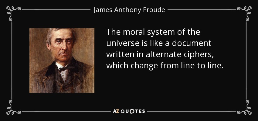 The moral system of the universe is like a document written in alternate ciphers, which change from line to line. - James Anthony Froude