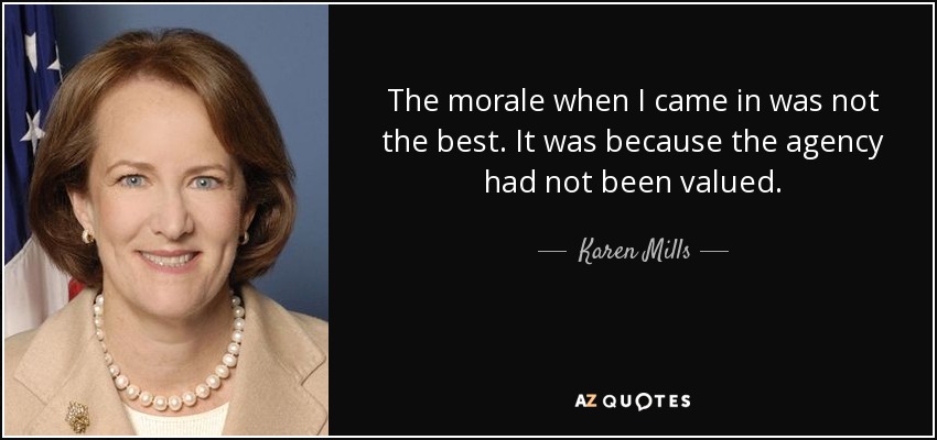 The morale when I came in was not the best. It was because the agency had not been valued. - Karen Mills