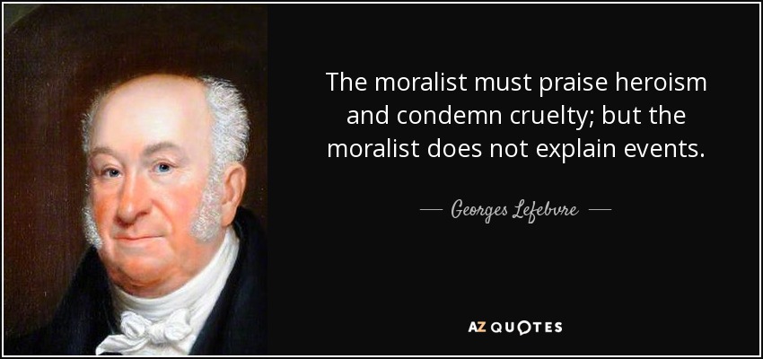 The moralist must praise heroism and condemn cruelty; but the moralist does not explain events. - Georges Lefebvre