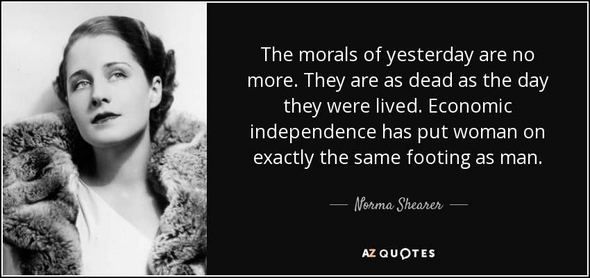 The morals of yesterday are no more. They are as dead as the day they were lived. Economic independence has put woman on exactly the same footing as man. - Norma Shearer