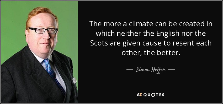 The more a climate can be created in which neither the English nor the Scots are given cause to resent each other, the better. - Simon Heffer