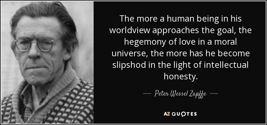 The more a human being in his worldview approaches the goal, the hegemony of love in a moral universe, the more has he become slipshod in the light of intellectual honesty. - Peter Wessel Zapffe