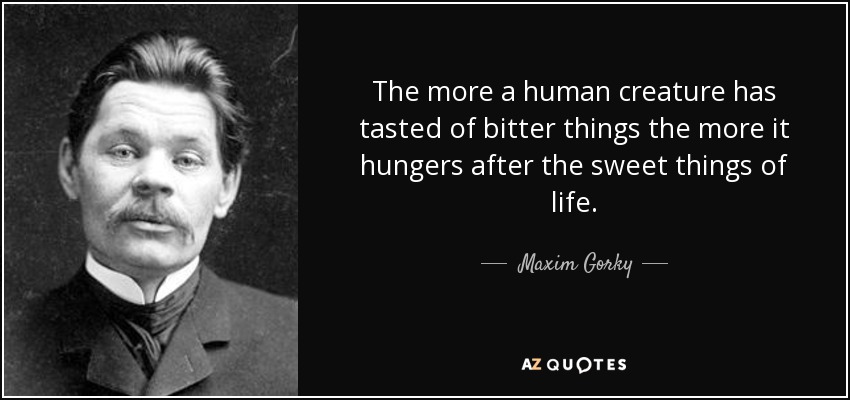 The more a human creature has tasted of bitter things the more it hungers after the sweet things of life. - Maxim Gorky