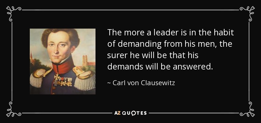 The more a leader is in the habit of demanding from his men, the surer he will be that his demands will be answered. - Carl von Clausewitz