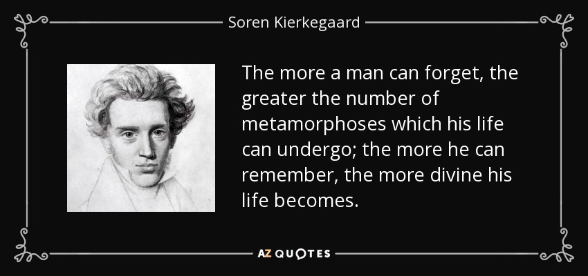 The more a man can forget, the greater the number of metamorphoses which his life can undergo; the more he can remember, the more divine his life becomes. - Soren Kierkegaard