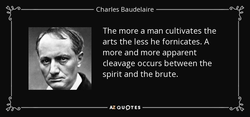 The more a man cultivates the arts the less he fornicates. A more and more apparent cleavage occurs between the spirit and the brute. - Charles Baudelaire