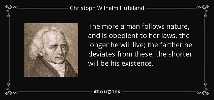 The more a man follows nature, and is obedient to her laws, the longer he will live; the farther he deviates from these, the shorter will be his existence. - Christoph Wilhelm Hufeland