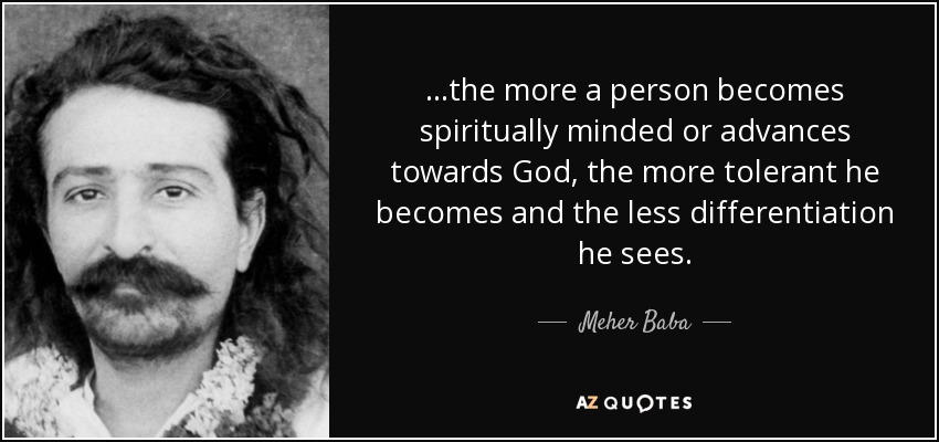 ...the more a person becomes spiritually minded or advances towards God, the more tolerant he becomes and the less differentiation he sees. - Meher Baba