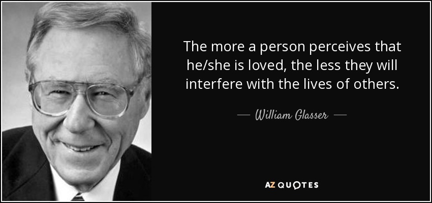 The more a person perceives that he/she is loved, the less they will interfere with the lives of others. - William Glasser