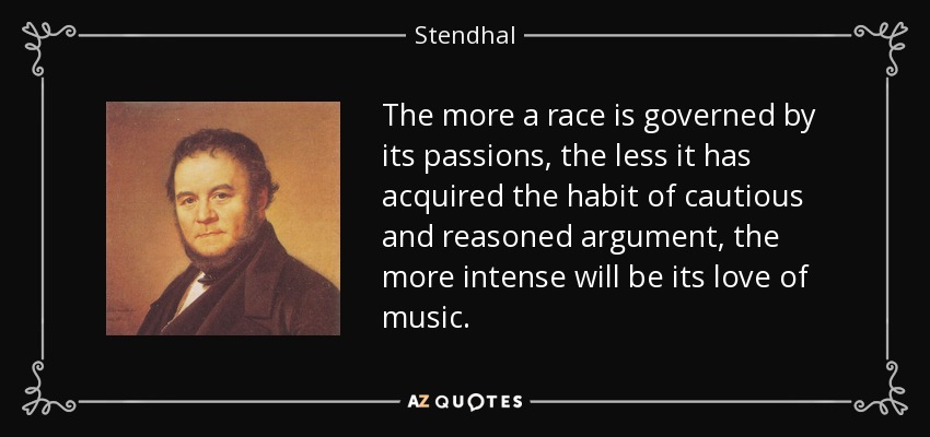 The more a race is governed by its passions, the less it has acquired the habit of cautious and reasoned argument, the more intense will be its love of music. - Stendhal