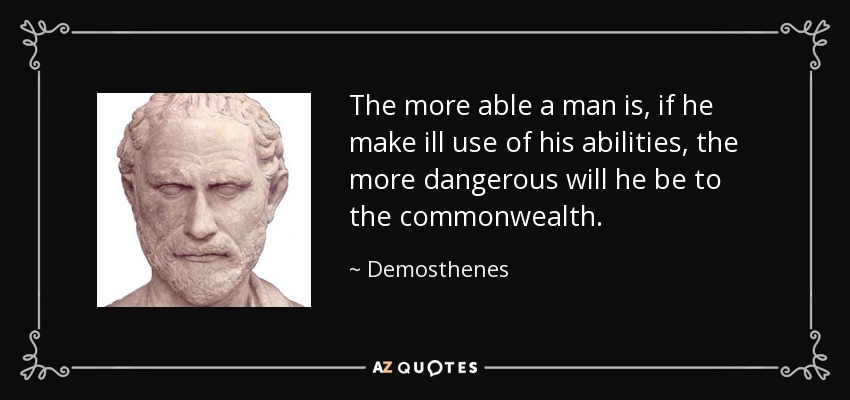 The more able a man is, if he make ill use of his abilities, the more dangerous will he be to the commonwealth. - Demosthenes