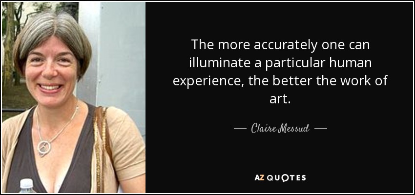 The more accurately one can illuminate a particular human experience, the better the work of art. - Claire Messud