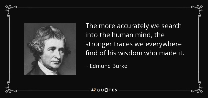 The more accurately we search into the human mind, the stronger traces we everywhere find of his wisdom who made it. - Edmund Burke