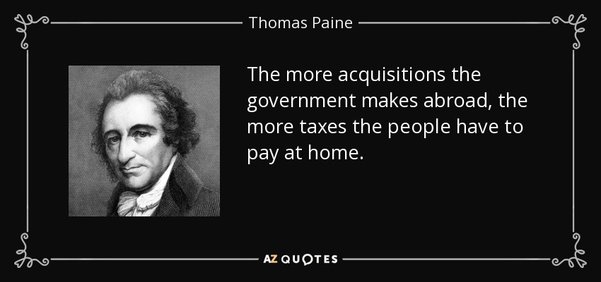 The more acquisitions the government makes abroad, the more taxes the people have to pay at home. - Thomas Paine