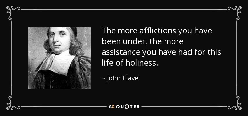 The more afflictions you have been under, the more assistance you have had for this life of holiness. - John Flavel