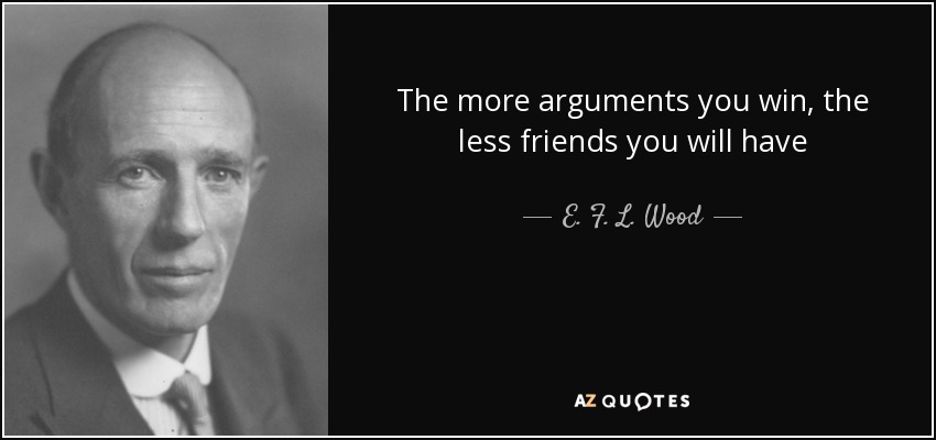 The more arguments you win, the less friends you will have - E. F. L. Wood, 1st Earl of Halifax