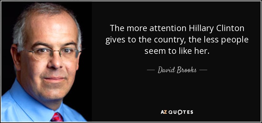 The more attention Hillary Clinton gives to the country, the less people seem to like her. - David Brooks