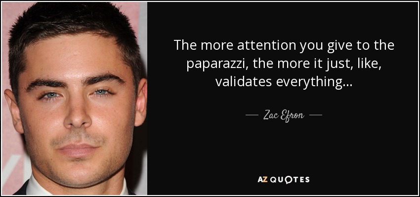 The more attention you give to the paparazzi, the more it just, like, validates everything . . . - Zac Efron