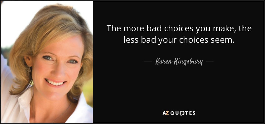 The more bad choices you make, the less bad your choices seem. - Karen Kingsbury
