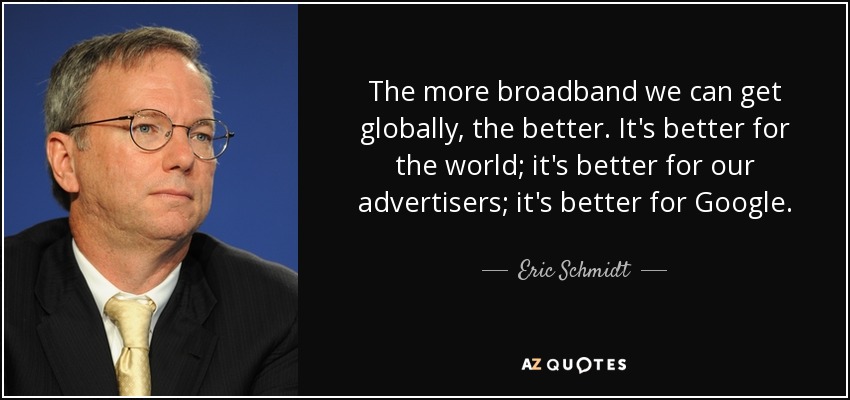 The more broadband we can get globally, the better. It's better for the world; it's better for our advertisers; it's better for Google. - Eric Schmidt