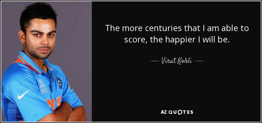 The more centuries that I am able to score, the happier I will be. - Virat Kohli