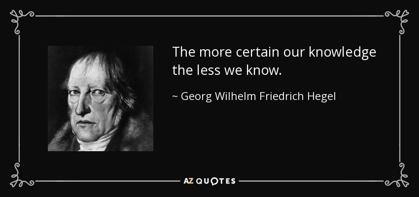 The more certain our knowledge the less we know. - Georg Wilhelm Friedrich Hegel