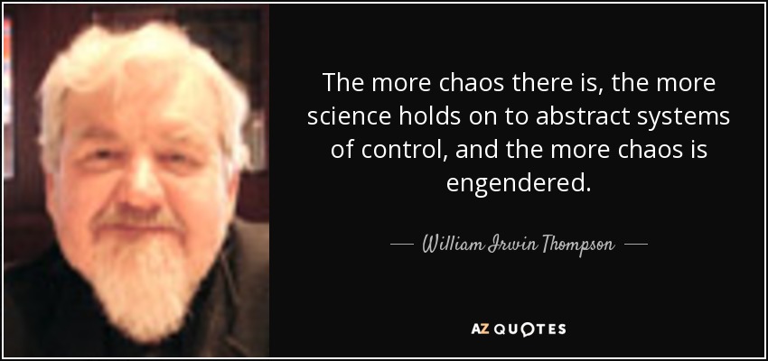 The more chaos there is, the more science holds on to abstract systems of control, and the more chaos is engendered. - William Irwin Thompson