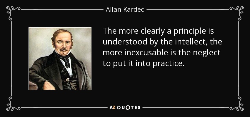 The more clearly a principle is understood by the intellect, the more inexcusable is the neglect to put it into practice. - Allan Kardec
