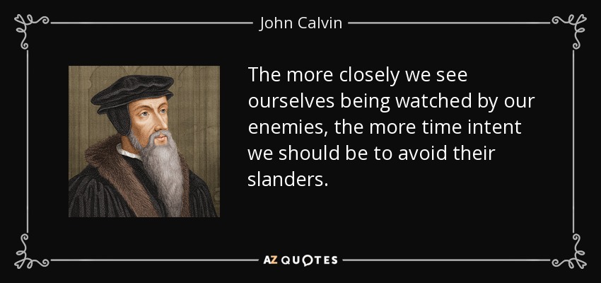 The more closely we see ourselves being watched by our enemies, the more time intent we should be to avoid their slanders. - John Calvin