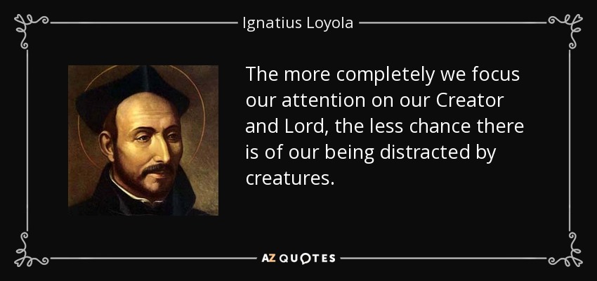The more completely we focus our attention on our Creator and Lord, the less chance there is of our being distracted by creatures. - Ignatius of Loyola