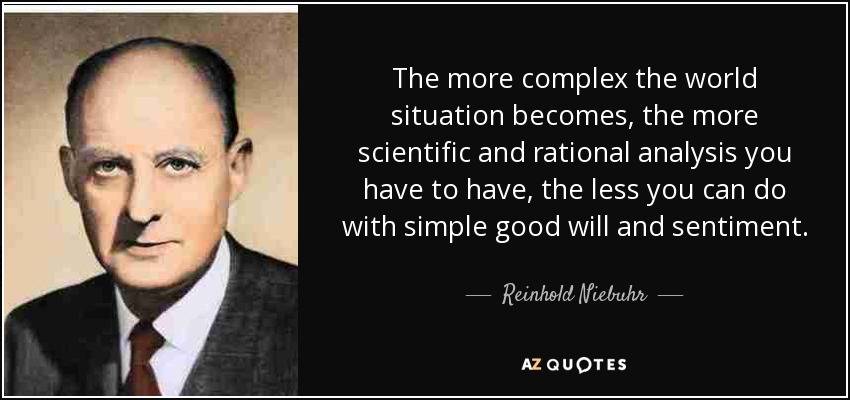 The more complex the world situation becomes, the more scientific and rational analysis you have to have, the less you can do with simple good will and sentiment. - Reinhold Niebuhr