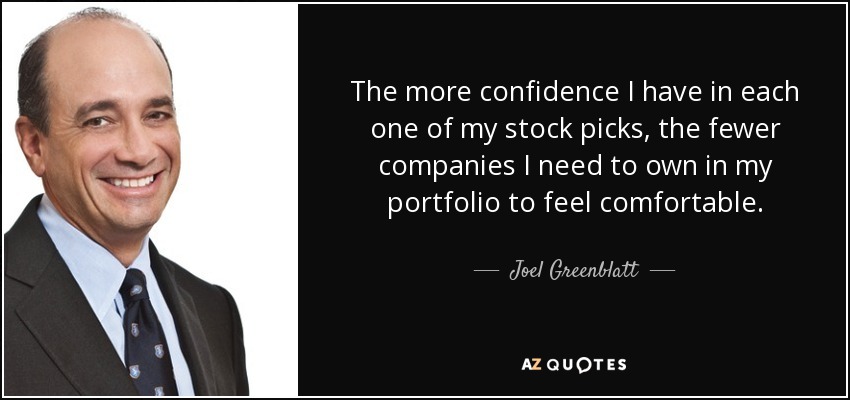 The more confidence I have in each one of my stock picks, the fewer companies I need to own in my portfolio to feel comfortable. - Joel Greenblatt