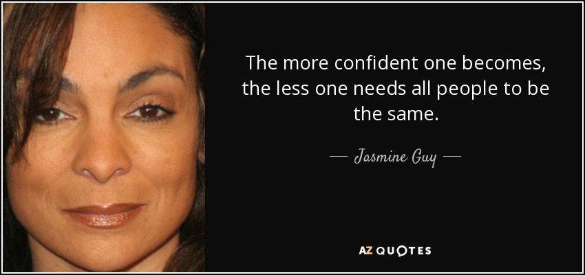 The more confident one becomes, the less one needs all people to be the same. - Jasmine Guy