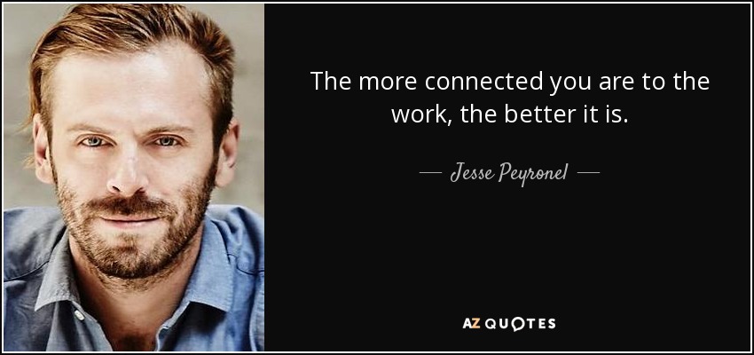 The more connected you are to the work, the better it is. - Jesse Peyronel